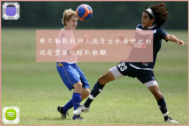 那不勒斯新帅人选浮出水面伊达利诺有望接任球队教鞭