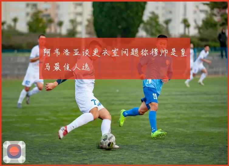 阿韦洛亚谈更衣室问题称穆帅是皇马最佳人选