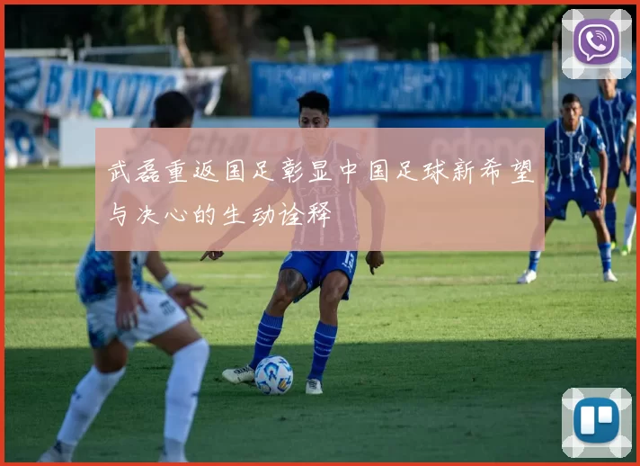 武磊重返国足彰显中国足球新希望与决心的生动诠释
