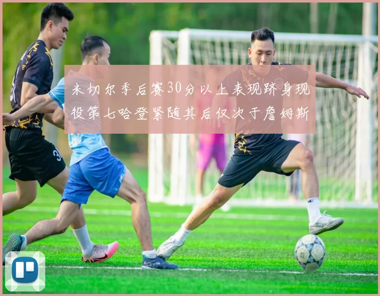 米切尔季后赛30分以上表现跻身现役第七哈登紧随其后仅次于詹姆斯杜兰特库里