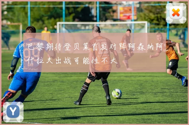 巴黎期待登贝莱首发对阵阿森纳阿什拉夫出战可能性不大