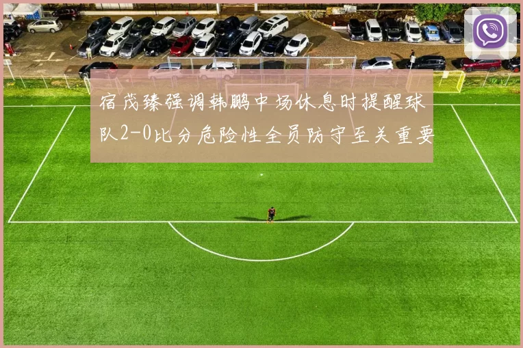 宿茂臻强调韩鹏中场休息时提醒球队2-0比分危险性全员防守至关重要