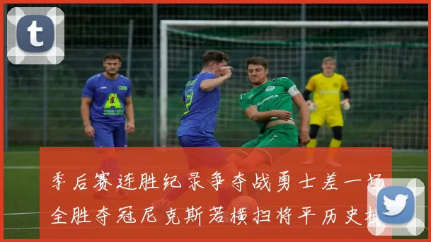 季后赛连胜纪录争夺战勇士差一场全胜夺冠尼克斯若横扫将平历史榜首