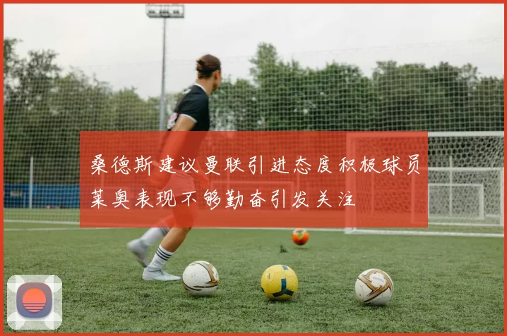 桑德斯建议曼联引进态度积极球员莱奥表现不够勤奋引发关注