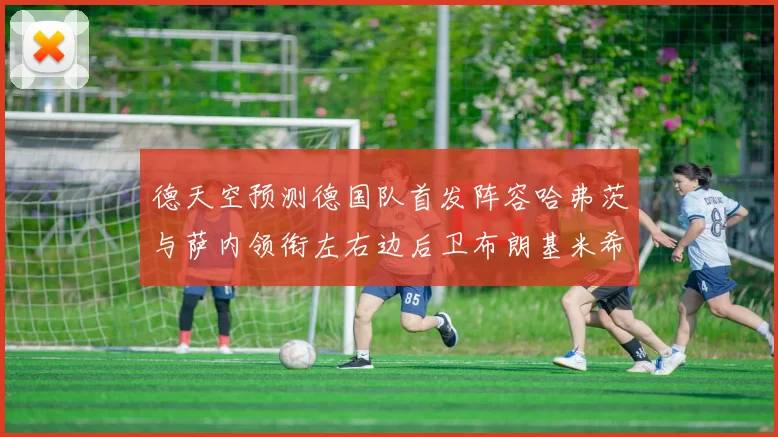 德天空预测德国队首发阵容哈弗茨与萨内领衔左右边后卫布朗基米希出战