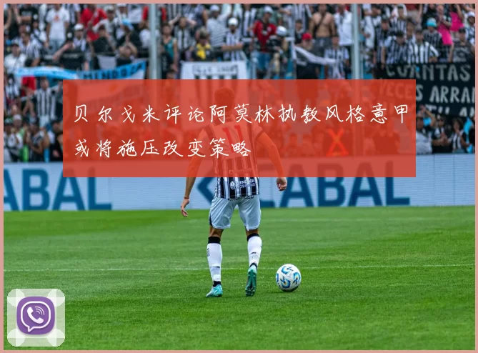 贝尔戈米评论阿莫林执教风格意甲或将施压改变策略